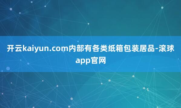 开云kaiyun.com内部有各类纸箱包装居品-滚球app官网