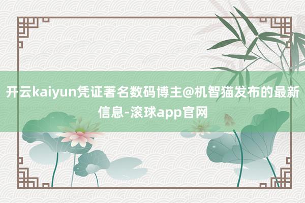 开云kaiyun凭证著名数码博主@机智猫发布的最新信息-滚球app官网