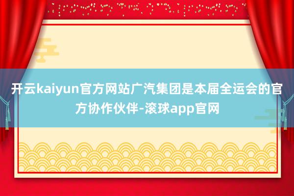 开云kaiyun官方网站广汽集团是本届全运会的官方协作伙伴-滚球app官网