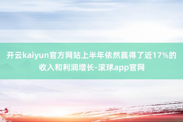 开云kaiyun官方网站上半年依然赢得了近17%的收入和利润增长-滚球app官网