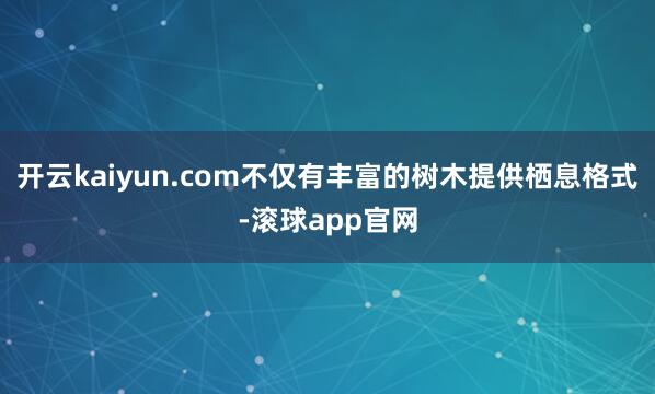 开云kaiyun.com不仅有丰富的树木提供栖息格式-滚球app官网
