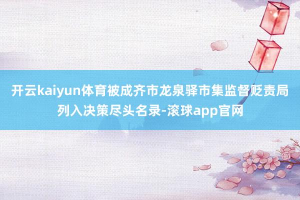 开云kaiyun体育被成齐市龙泉驿市集监督贬责局列入决策尽头名录-滚球app官网