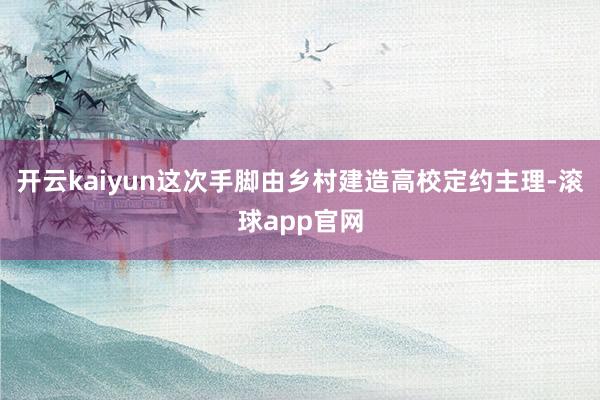 开云kaiyun这次手脚由乡村建造高校定约主理-滚球app官网