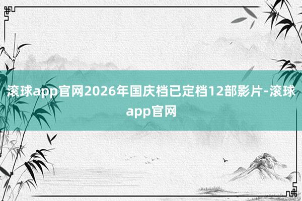 滚球app官网2026年国庆档已定档12部影片-滚球app官网