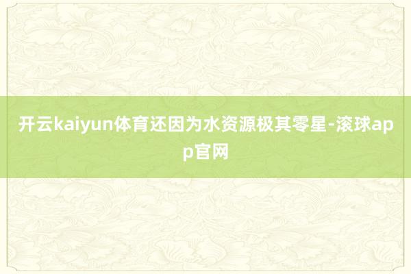 开云kaiyun体育还因为水资源极其零星-滚球app官网