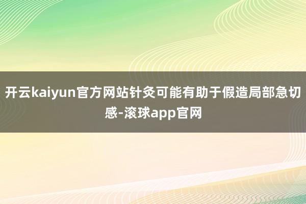 开云kaiyun官方网站针灸可能有助于假造局部急切感-滚球app官网