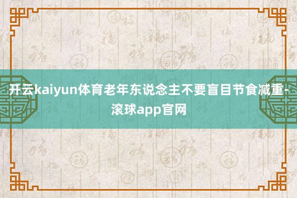 开云kaiyun体育老年东说念主不要盲目节食减重-滚球app官网