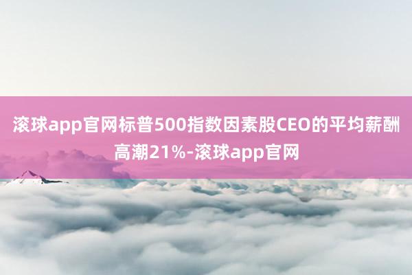 滚球app官网标普500指数因素股CEO的平均薪酬高潮21%-滚球app官网