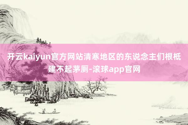 开云kaiyun官方网站清寒地区的东说念主们根柢建不起茅厕-滚球app官网