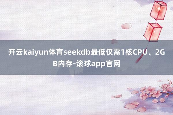 开云kaiyun体育seekdb最低仅需1核CPU、2GB内存-滚球app官网