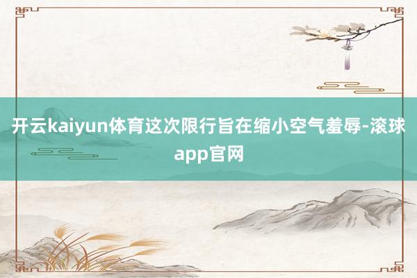 开云kaiyun体育这次限行旨在缩小空气羞辱-滚球app官网