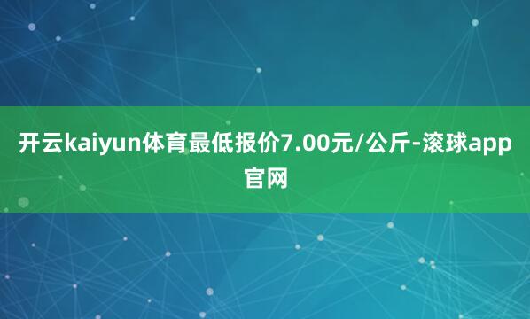 开云kaiyun体育最低报价7.00元/公斤-滚球app官网