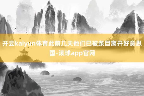 开云kaiyun体育此前几天他们已被条目离开好意思国-滚球app官网