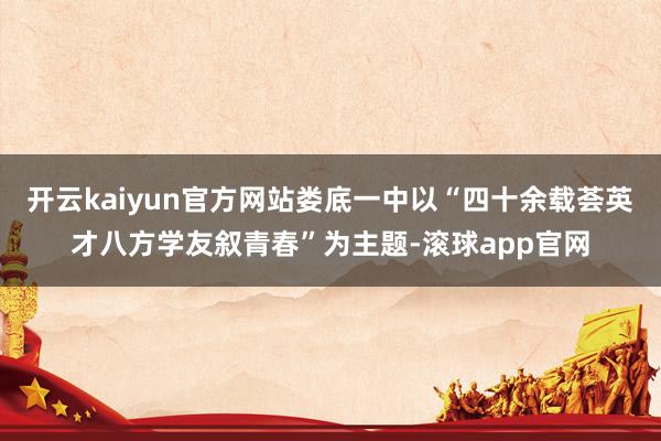 开云kaiyun官方网站娄底一中以“四十余载荟英才八方学友叙青春”为主题-滚球app官网