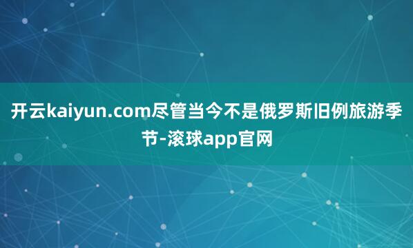 开云kaiyun.com尽管当今不是俄罗斯旧例旅游季节-滚球app官网