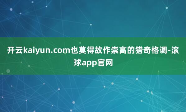 开云kaiyun.com也莫得故作崇高的猎奇格调-滚球app官网
