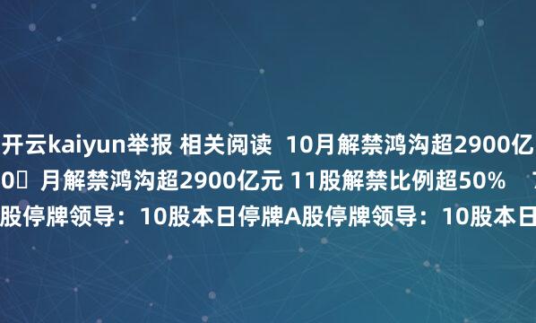 开云kaiyun举报 相关阅读  10月解禁鸿沟超2900亿元 11股解禁比例超50月解禁鸿沟超2900亿元 11股解禁比例超50%    734  10-07 08:27     A股停牌领导：10股本日停牌A股停牌领导：10股本日停牌    424  09-07 09:08     A股停牌领导：2股本日停牌A股停牌领导：2股本日停牌    1199  08-10 09:04     云南昆明市东川区发生3.6级地震 震源深度10千米云南昆明市东川区发生3.6级地震 震源深度10千米    17567  06-24 11:00     青海海西州直辖区发生4.1级地震 震源深度10千米青海海西州直辖区发生4.1级地震 震源深度10千米    455  06-17 10:16     一财最热      点击关闭-滚球app官网