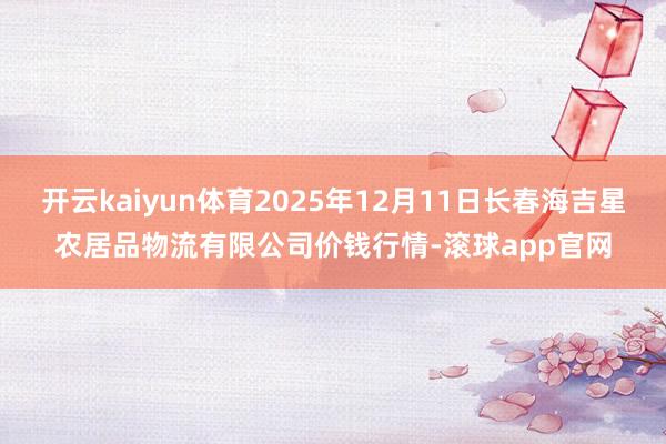 开云kaiyun体育2025年12月11日长春海吉星农居品物流有限公司价钱行情-滚球app官网