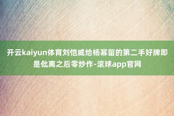 开云kaiyun体育刘恺威给杨幂留的第二手好牌即是仳离之后零炒作-滚球app官网