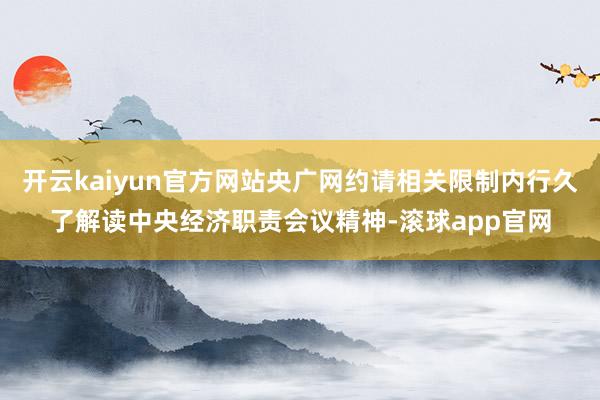 开云kaiyun官方网站央广网约请相关限制内行久了解读中央经济职责会议精神-滚球app官网