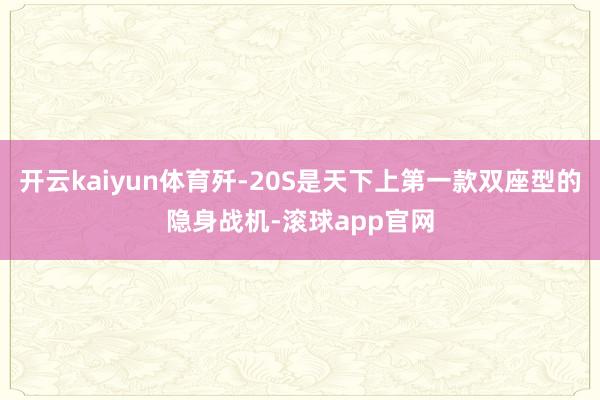 开云kaiyun体育歼-20S是天下上第一款双座型的隐身战机-滚球app官网