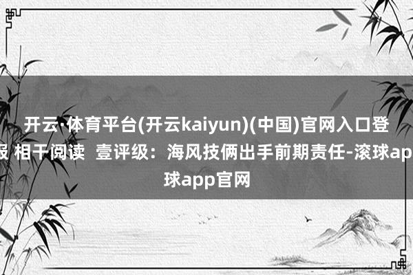 开云·体育平台(开云kaiyun)(中国)官网入口登录举报 相干阅读  壹评级：海风技俩出手前期责任-滚球app官网