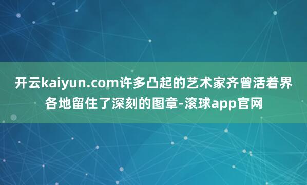 开云kaiyun.com许多凸起的艺术家齐曾活着界各地留住了深刻的图章-滚球app官网