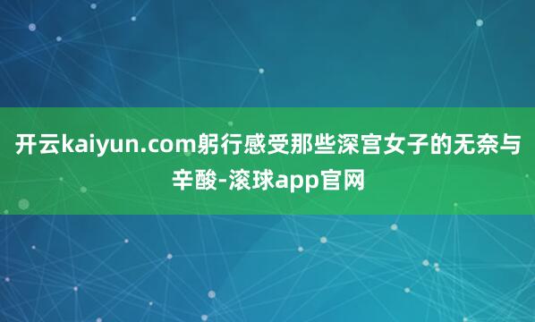开云kaiyun.com躬行感受那些深宫女子的无奈与辛酸-滚球app官网