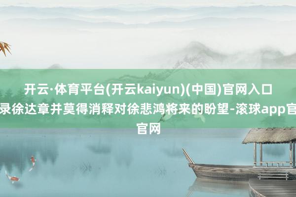 开云·体育平台(开云kaiyun)(中国)官网入口登录徐达章并莫得消释对徐悲鸿将来的盼望-滚球app官网